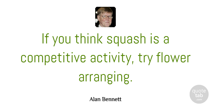 Alan Bennett Quote About Flower, Thinking, Squash: If You Think Squash Is...
