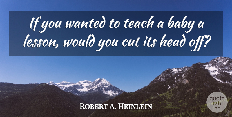 Robert A. Heinlein Quote About Baby, Cutting, Lessons: If You Wanted To Teach...