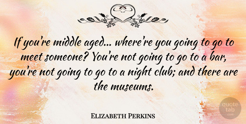 Elizabeth Perkins Quote About Night, Museums, Clubs: If Youre Middle Aged Wherere...