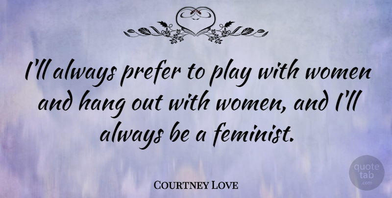 Courtney Love Quote About Play, Feminist, Hanging Out: Ill Always Prefer To Play...