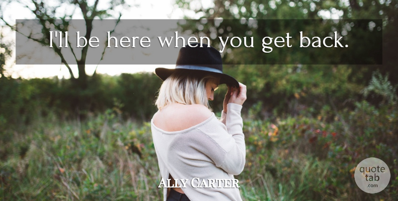 Ally Carter Quote About Get Back: Ill Be Here When You...