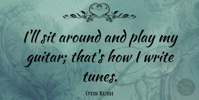 Otis Rush Quote About Writing, Guitar, Play: Ill Sit Around And Play...