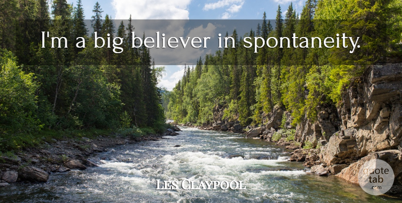 Les Claypool Quote About Spontaneity, Bigs, Believer: Im A Big Believer In...