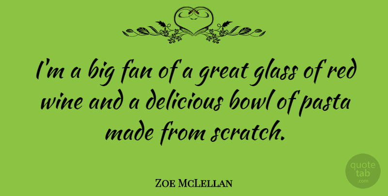 Zoe McLellan Quote About Bowl, Delicious, Fan, Glass, Great: Im A Big Fan Of...