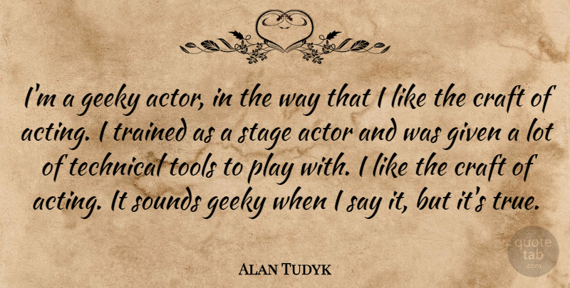 Alan Tudyk Quote About Play, Acting, Stage Actors: Im A Geeky Actor In...