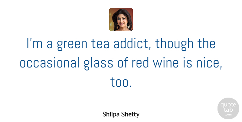 Shilpa Shetty Quote About Glass, Green, Occasional, Red, Tea: Im A Green Tea Addict...