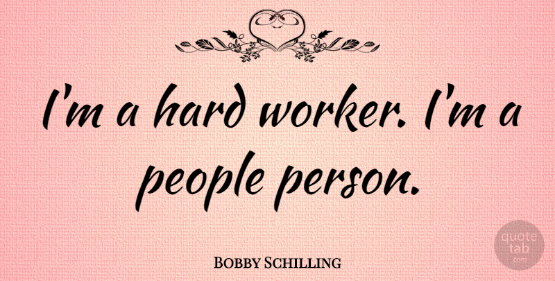 Bobby Schilling Quote About Hard, People: Im A Hard Worker Im...