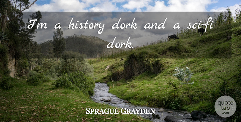 Sprague Grayden Quote About History: Im A History Dork And...