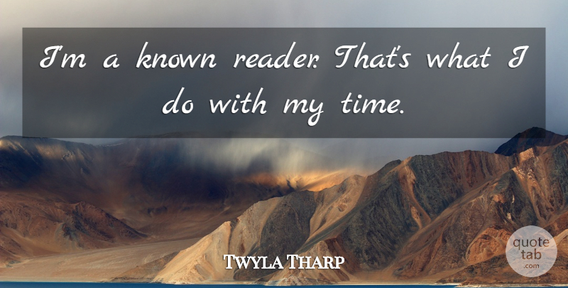 Twyla Tharp Quote About Reader, Known, My Time: Im A Known Reader Thats...