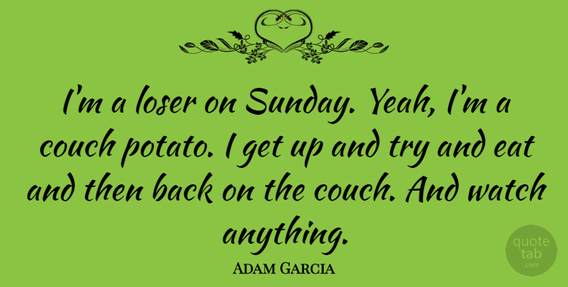 Adam Garcia Quote About Sunday, Trying, Potatoes: Im A Loser On Sunday...