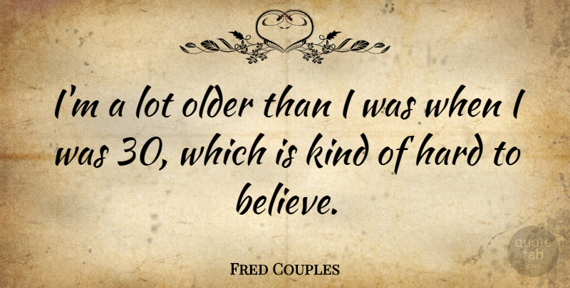 Fred Couples Quote About Believe, Kind, Hard To Believe: Im A Lot Older Than...