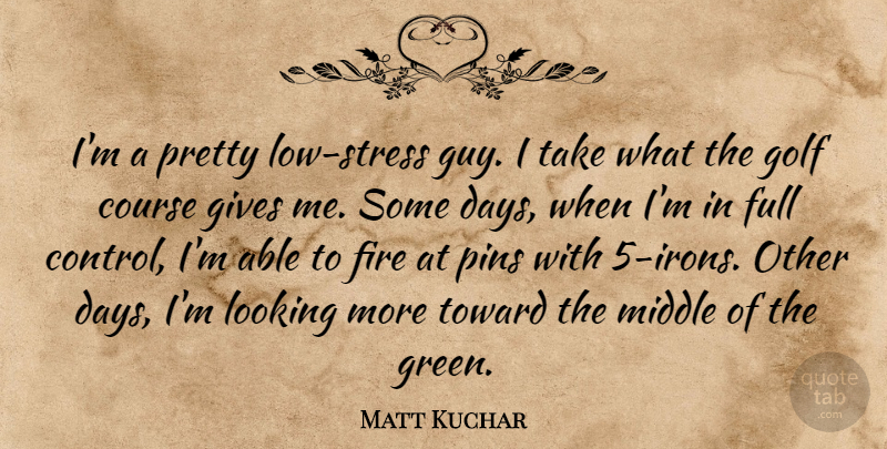 Matt Kuchar Quote About Course, Full, Gives, Looking, Middle: Im A Pretty Low Stress...