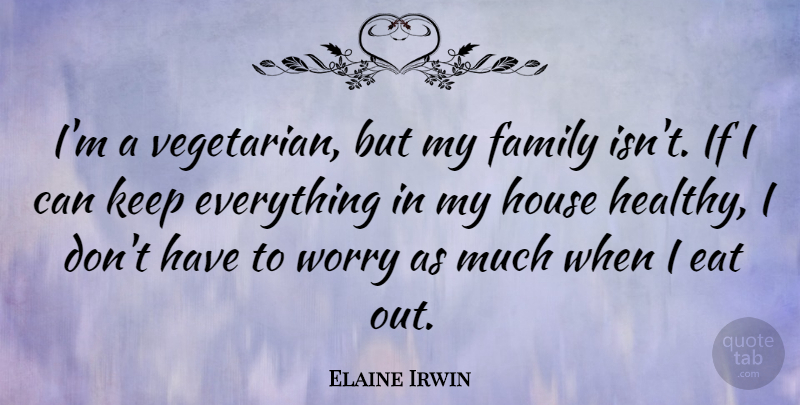 Elaine Irwin Quote About Eat, Family, House: Im A Vegetarian But My...