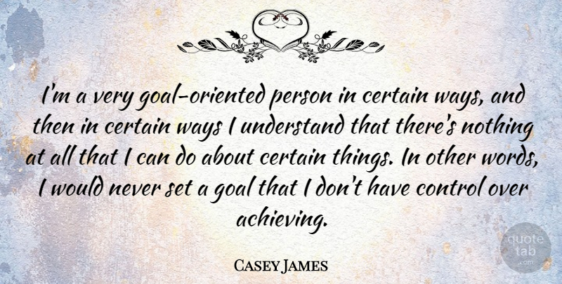 Casey James Quote About Certain, Understand, Ways: Im A Very Goal Oriented...