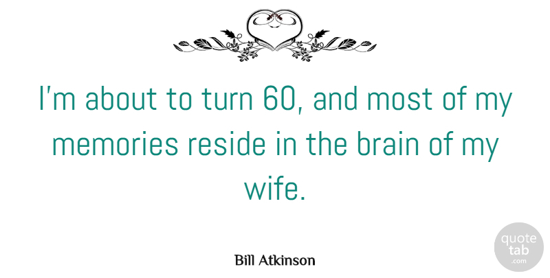 Bill Atkinson Quote About Reside, Turn: Im About To Turn 60...