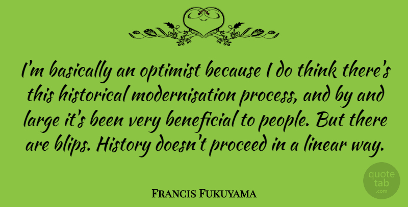 Francis Fukuyama Quote About Basically, Beneficial, Historical, History, Large: Im Basically An Optimist Because...