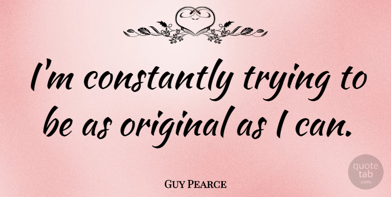 Guy Pearce Quote About Trying, I Can, Originals: Im Constantly Trying To Be...