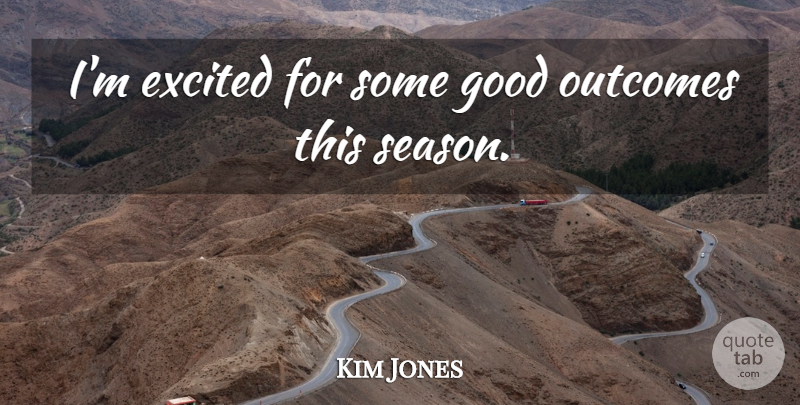Kim Jones Quote About Excited, Good, Outcomes: Im Excited For Some Good...