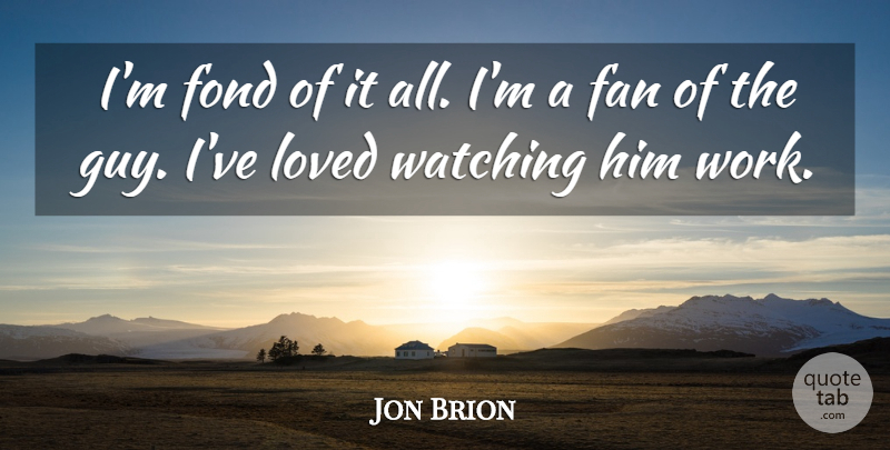 Jon Brion Quote About Fan, Fond, Loved, Watching, Work: Im Fond Of It All...