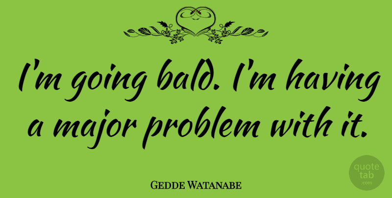 Gedde Watanabe Quote About Problem, Majors, Major Problems: Im Going Bald Im Having...