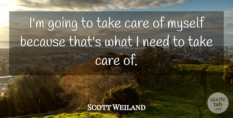 Scott Weiland Quote About Care, Needs, Take Care: Im Going To Take Care...