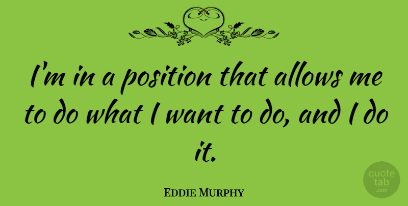 Eddie Murphy Quote About Want, Position: Im In A Position That...