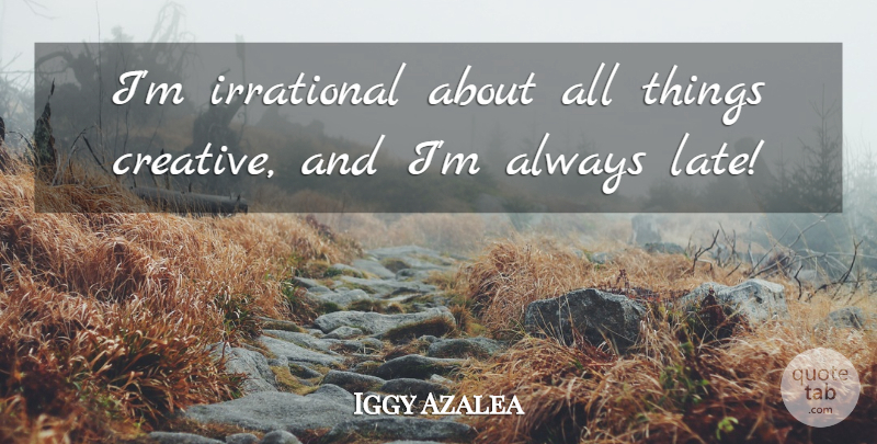 Iggy Azalea Quote About Creative, Late, Irrational: Im Irrational About All Things...