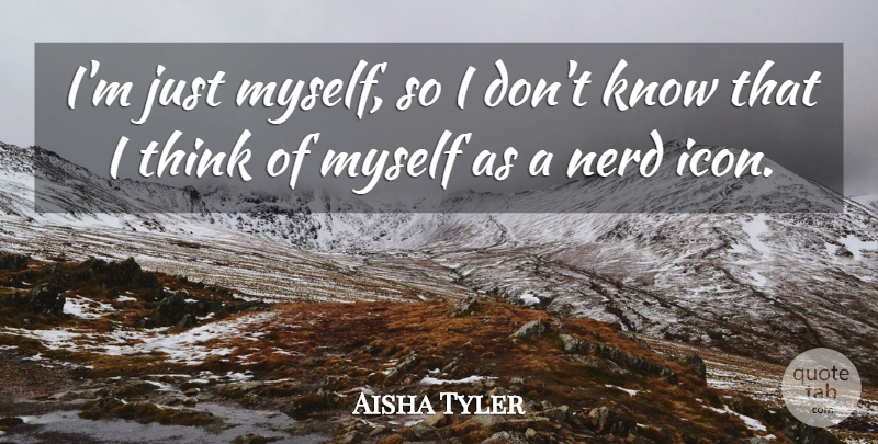 Aisha Tyler Quote About Thinking, Icons, Nerd: Im Just Myself So I...