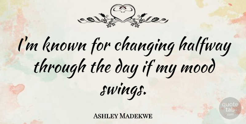 Ashley Madekwe Quote About Swings, Mood, Halfway: Im Known For Changing Halfway...