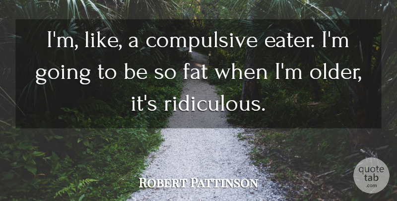 Robert Pattinson Quote About Ridiculous, Fats: Im Like A Compulsive Eater...