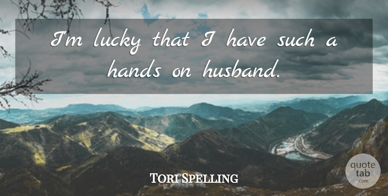 Tori Spelling Quote About Husband, Hands, Lucky: Im Lucky That I Have...