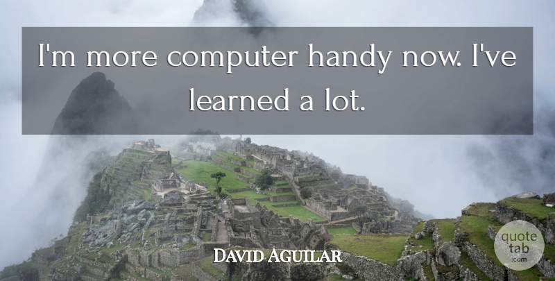 David Aguilar Quote About Computer, Handy, Learned: Im More Computer Handy Now...