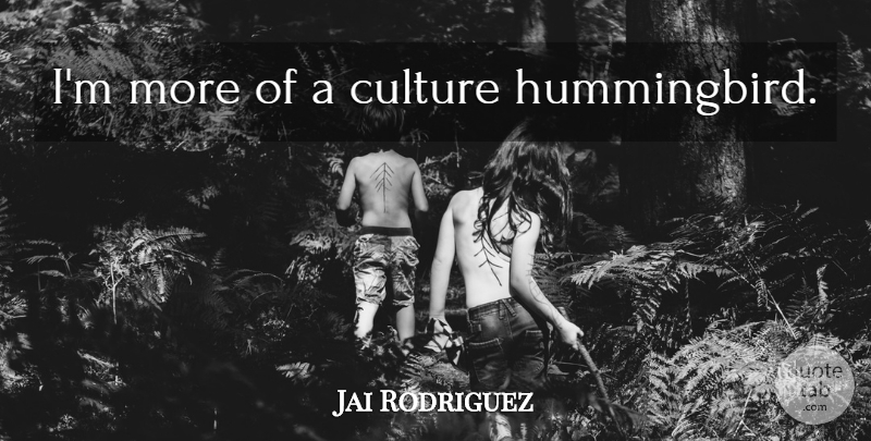 Jai Rodriguez Quote About Culture, Hummingbirds: Im More Of A Culture...