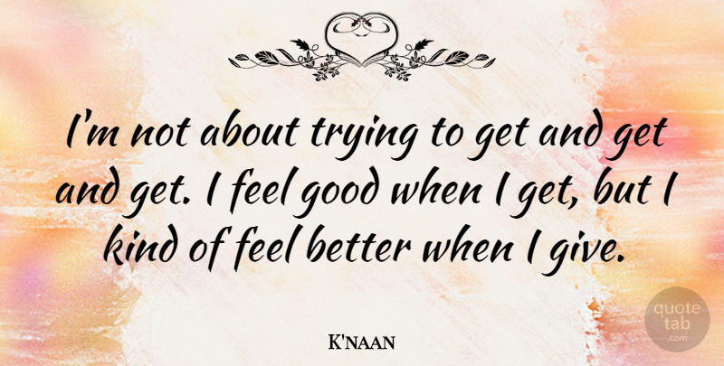 K'naan Quote About Feel Better, Giving, Feel Good: Im Not About Trying To...