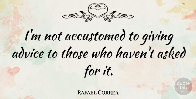 Rafael Correa Quote About Giving, Advice, Havens: Im Not Accustomed To Giving...