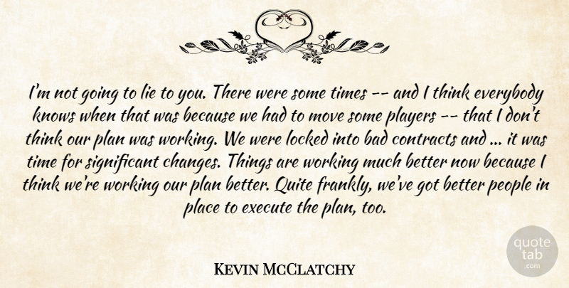 Kevin McClatchy Quote About Bad, Contracts, Everybody, Execute, Knows: Im Not Going To Lie...