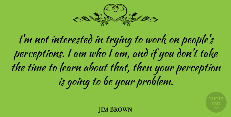 Jim Brown Quote About Who I Am, People, Perception: Im Not Interested In Trying...