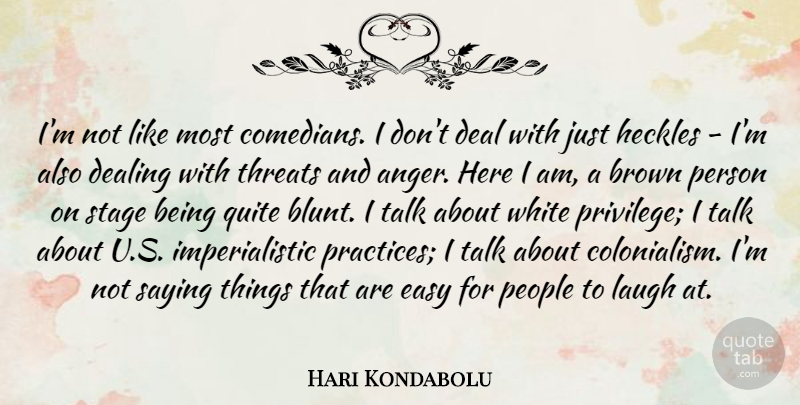 Hari Kondabolu Quote About Anger, Brown, Deal, Dealing, People: Im Not Like Most Comedians...