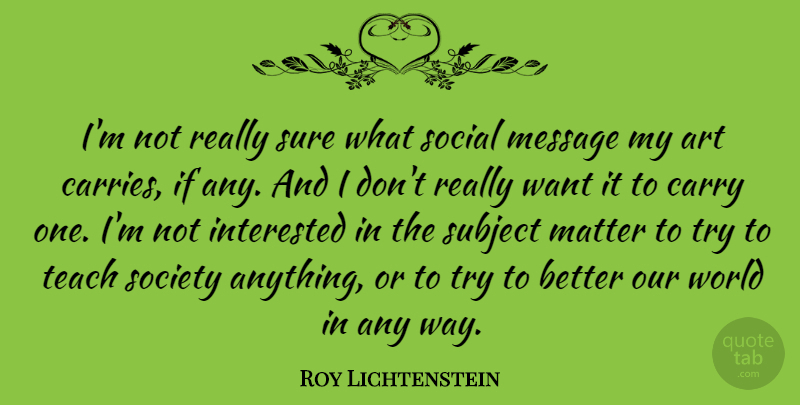Roy Lichtenstein Quote About American Artist, Art, Carry, Interested, Matter: Im Not Really Sure What...