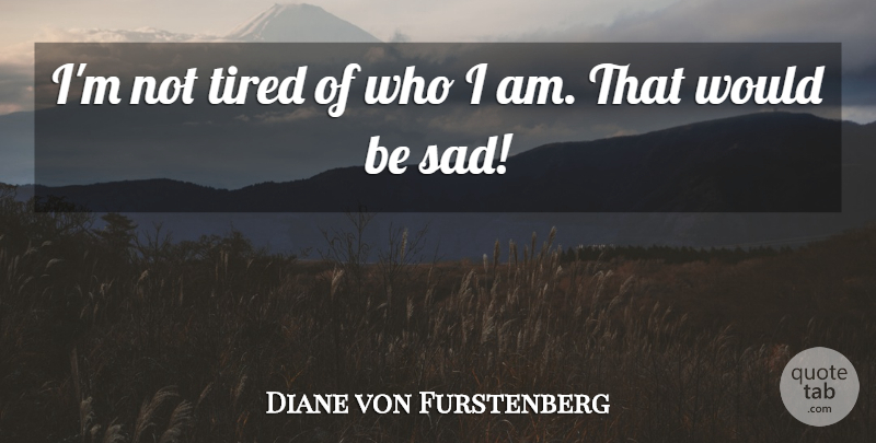 Diane von Furstenberg Quote About Sad: Im Not Tired Of Who...