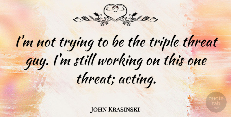 John Krasinski Quote About Threat, Trying: Im Not Trying To Be...