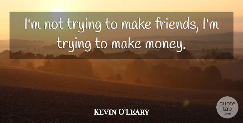 Kevin O'Leary Quote About Trying, Making Money: Im Not Trying To Make...