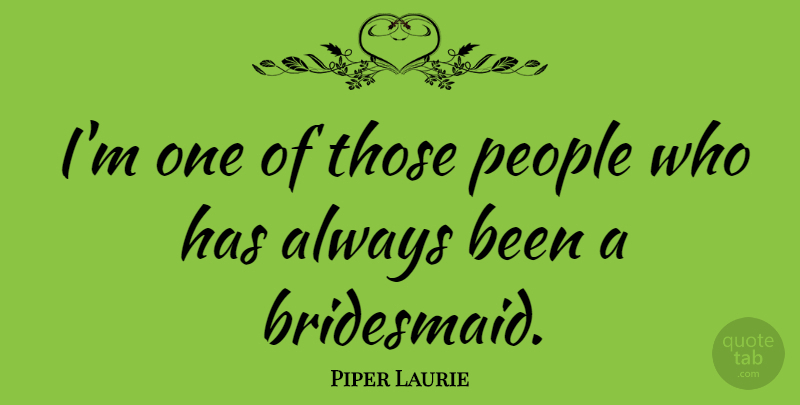 Piper Laurie Quote About Wedding, People, Bridesmaids: Im One Of Those People...