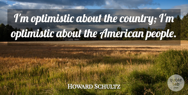 Howard Schultz Quote About Country, Optimistic, People: Im Optimistic About The Country...