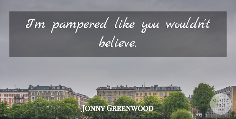 Jonny Greenwood Quote About Believe, Like You, Pampered: Im Pampered Like You Wouldnt...