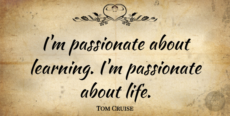 Tom Cruise Quote About Passionate: Im Passionate About Learning Im...
