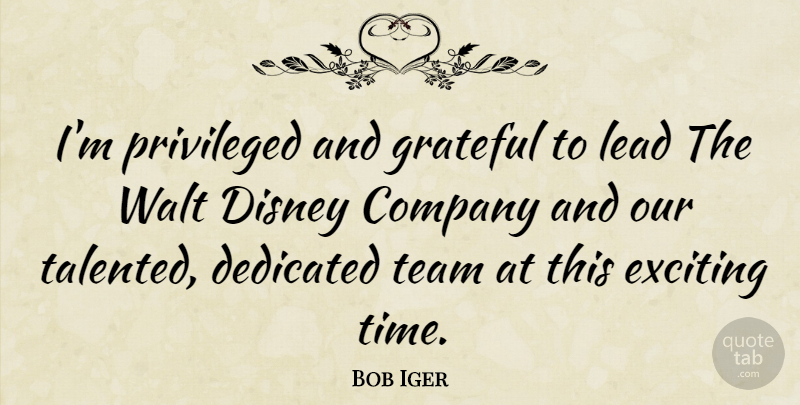 Bob Iger Quote About Company, Dedicated, Disney, Exciting, Lead: Im Privileged And Grateful To...