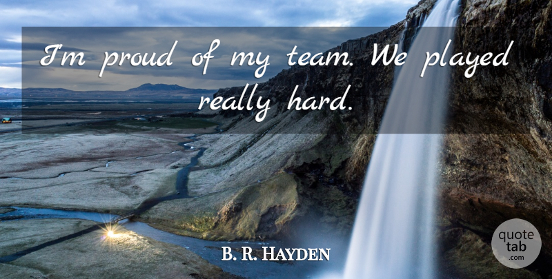 B. R. Hayden Quote About Played, Proud: Im Proud Of My Team...