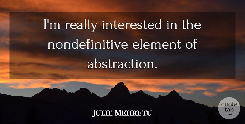 Julie Mehretu Quote About Elements, Abstraction: Im Really Interested In The...