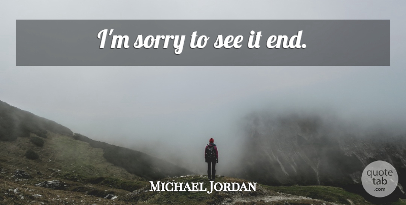 Michael Jordan Quote About Basketball, Sorry, Ends: Im Sorry To See It...
